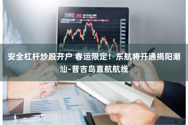 安全杠杆炒股开户 春运限定！东航将开通揭阳潮汕-普吉岛直航航线