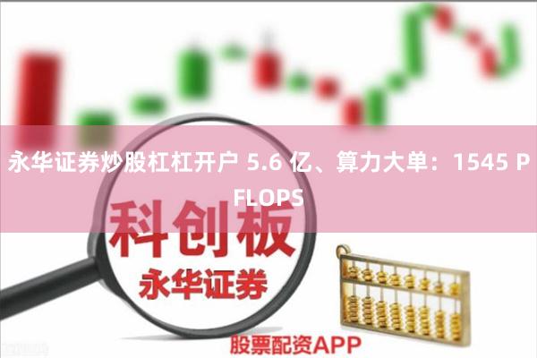 永华证券炒股杠杠开户 5.6 亿、算力大单：1545 PFLOPS