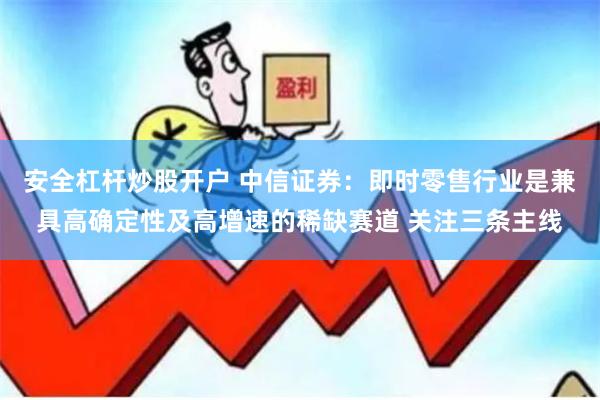安全杠杆炒股开户 中信证券：即时零售行业是兼具高确定性及高增速的稀缺赛道 关注三条主线