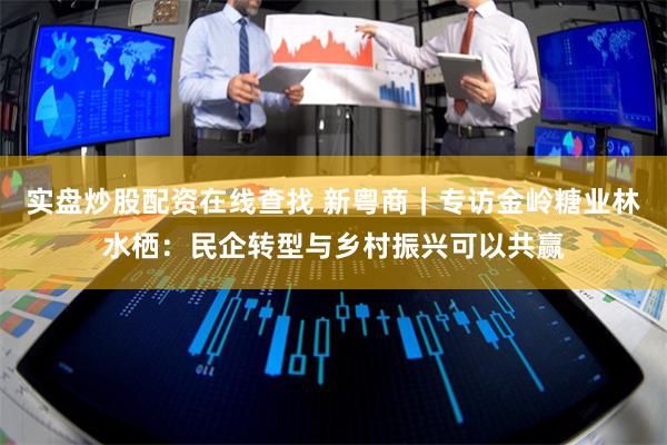 实盘炒股配资在线查找 新粤商｜专访金岭糖业林水栖：民企转型与乡村振兴可以共赢