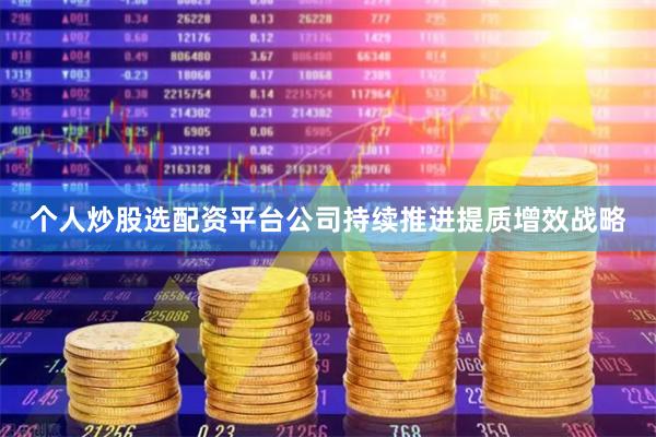 个人炒股选配资平台公司持续推进提质增效战略