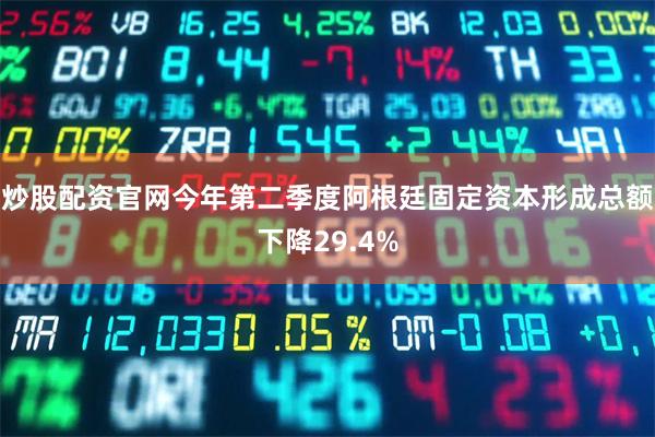炒股配资官网今年第二季度阿根廷固定资本形成总额下降29.4%