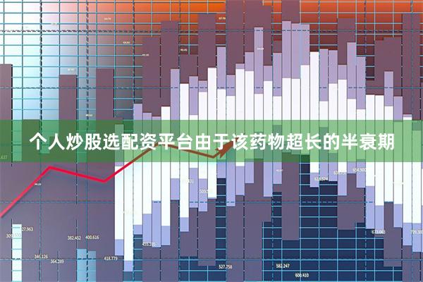 个人炒股选配资平台由于该药物超长的半衰期