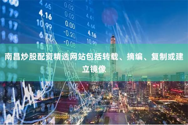 南昌炒股配资精选网站包括转载、摘编、复制或建立镜像