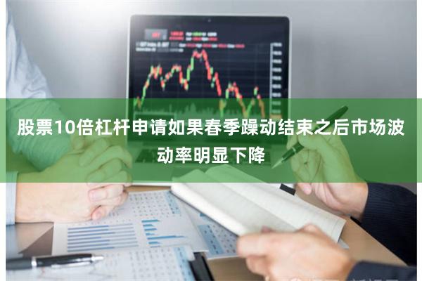 股票10倍杠杆申请如果春季躁动结束之后市场波动率明显下降