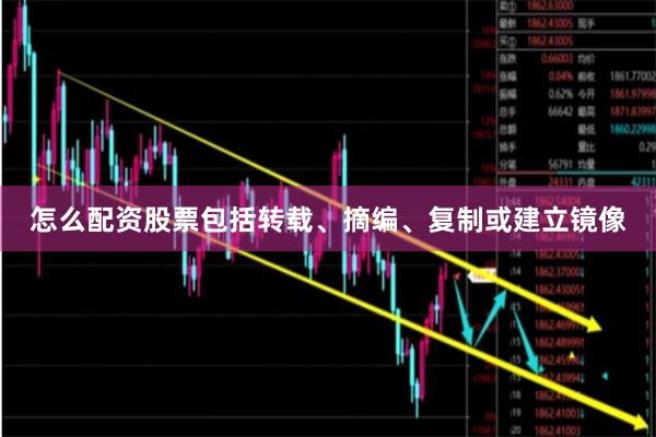 怎么配资股票包括转载、摘编、复制或建立镜像