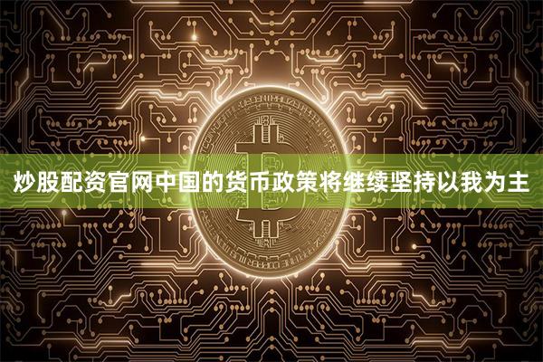 炒股配资官网中国的货币政策将继续坚持以我为主
