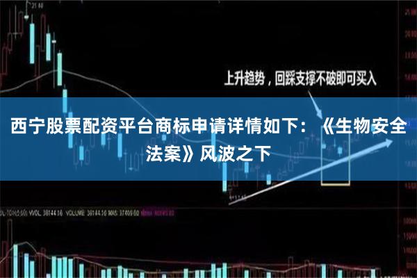 西宁股票配资平台商标申请详情如下：《生物安全法案》风波之下