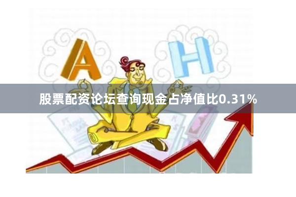股票配资论坛查询现金占净值比0.31%