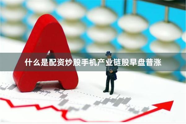 什么是配资炒股手机产业链股早盘普涨