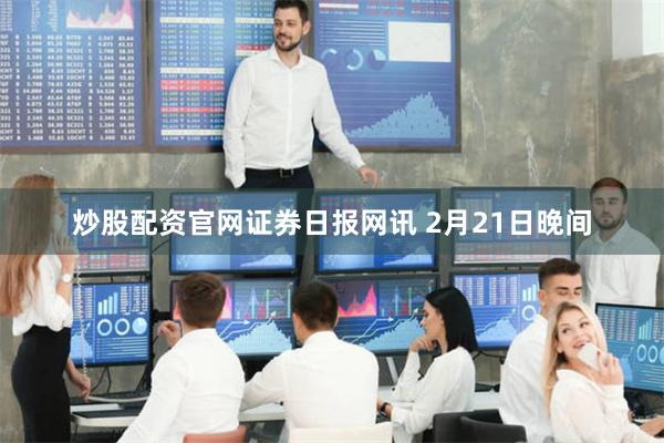 炒股配资官网　　证券日报网讯 2月21日晚间