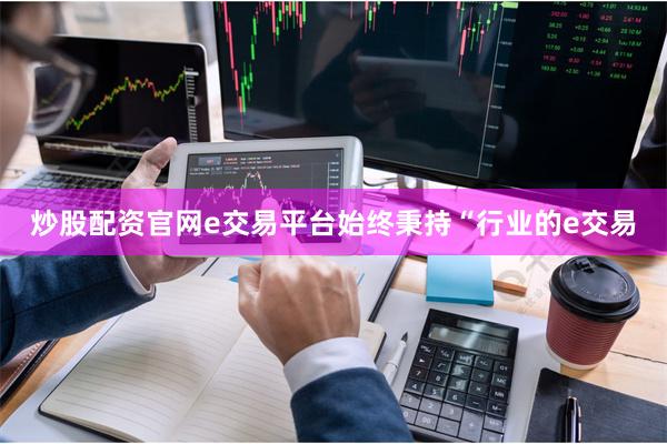 炒股配资官网e交易平台始终秉持“行业的e交易