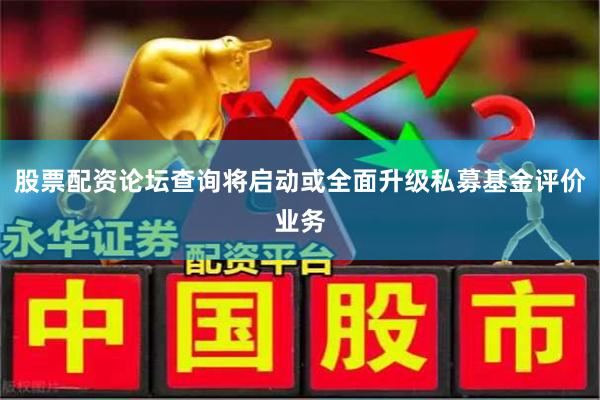 股票配资论坛查询将启动或全面升级私募基金评价业务