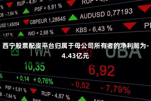 西宁股票配资平台归属于母公司所有者的净利润为-4.43亿元
