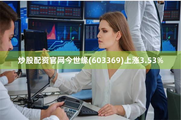 炒股配资官网今世缘(603369)上涨3.53%