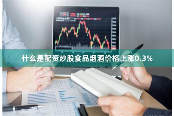 什么是配资炒股食品烟酒价格上涨0.3%