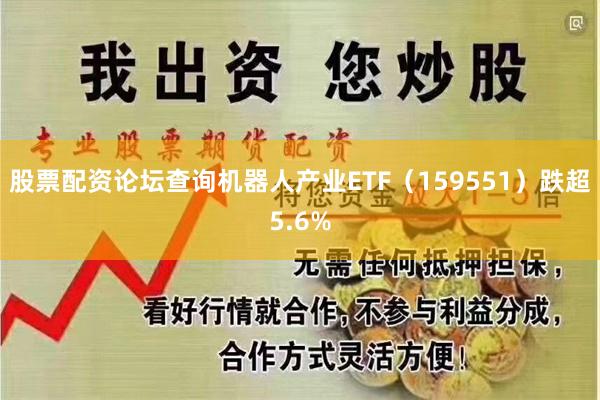 股票配资论坛查询机器人产业ETF（159551）跌超5.6%