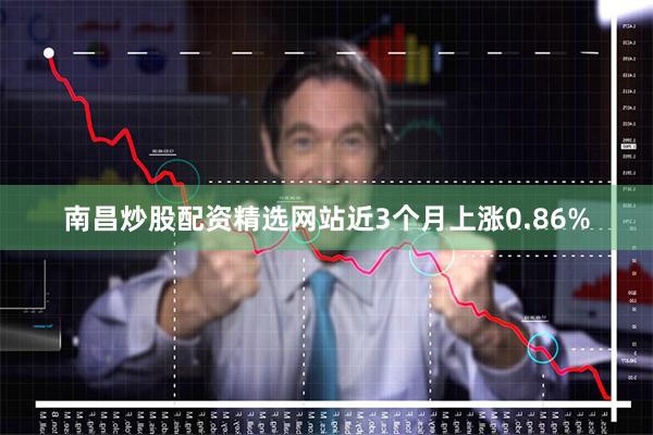 南昌炒股配资精选网站近3个月上涨0.86%