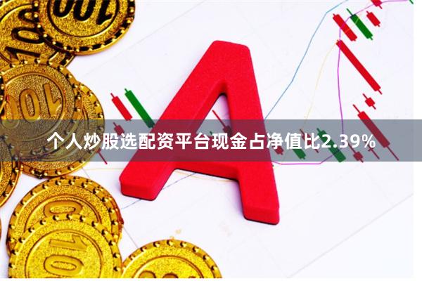 个人炒股选配资平台现金占净值比2.39%
