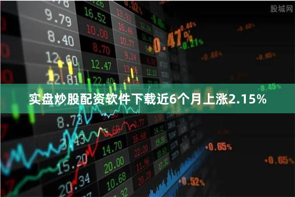 实盘炒股配资软件下载近6个月上涨2.15%