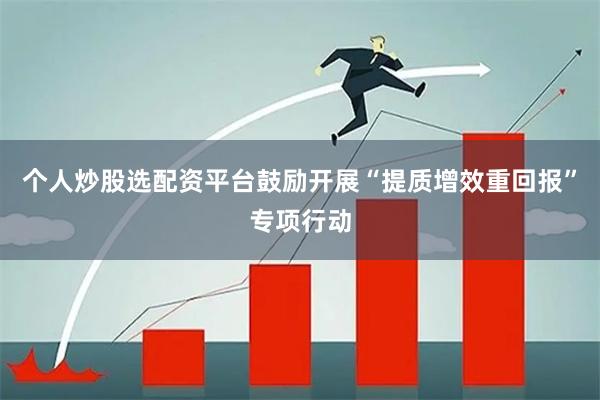 个人炒股选配资平台鼓励开展“提质增效重回报”专项行动