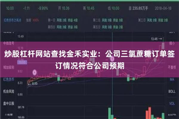 炒股杠杆网站查找金禾实业：公司三氯蔗糖订单签订情况符合公司预期