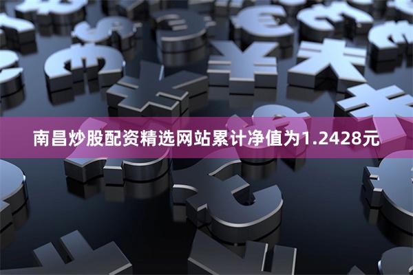 南昌炒股配资精选网站累计净值为1.2428元