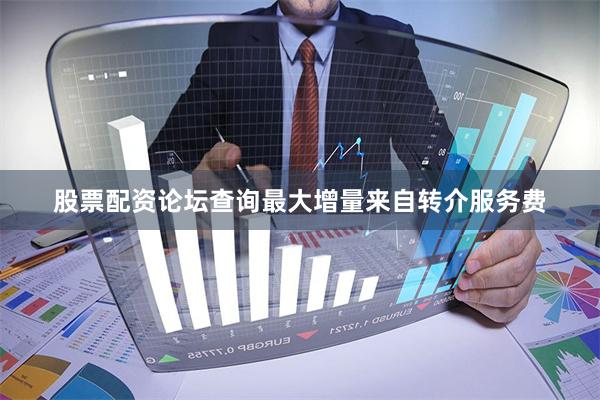 股票配资论坛查询最大增量来自转介服务费