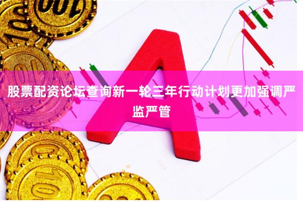 股票配资论坛查询新一轮三年行动计划更加强调严监严管