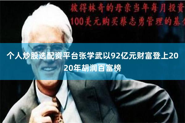 个人炒股选配资平台张学武以92亿元财富登上2020年胡润百富榜