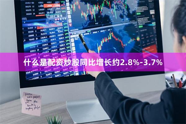 什么是配资炒股同比增长约2.8%-3.7%