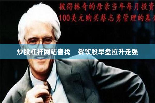 炒股杠杆网站查找    餐饮股早盘拉升走强