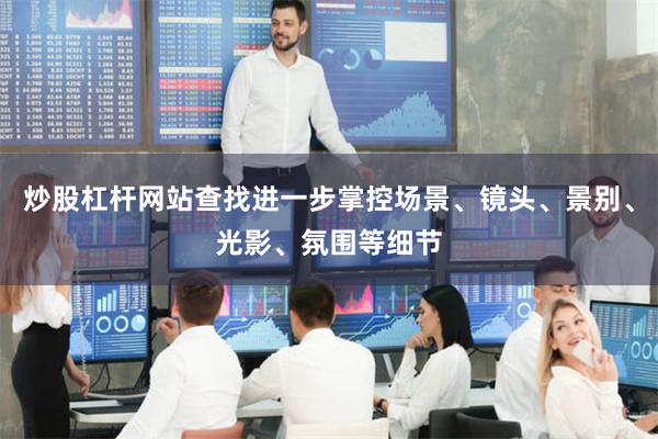 炒股杠杆网站查找进一步掌控场景、镜头、景别、光影、氛围等细节