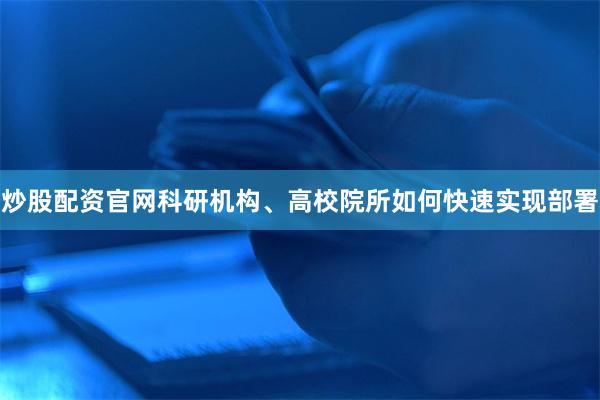 炒股配资官网科研机构、高校院所如何快速实现部署