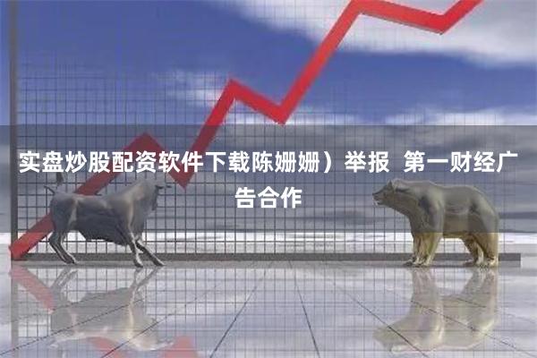 实盘炒股配资软件下载陈姗姗）举报  第一财经广告合作
