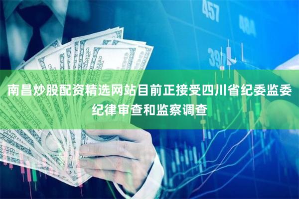 南昌炒股配资精选网站目前正接受四川省纪委监委纪律审查和监察调查