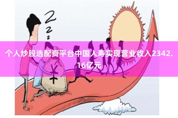 个人炒股选配资平台中国人寿实现营业收入2342.16亿元