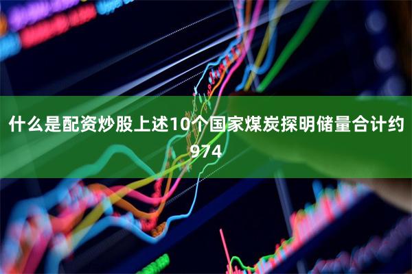 什么是配资炒股上述10个国家煤炭探明储量合计约974