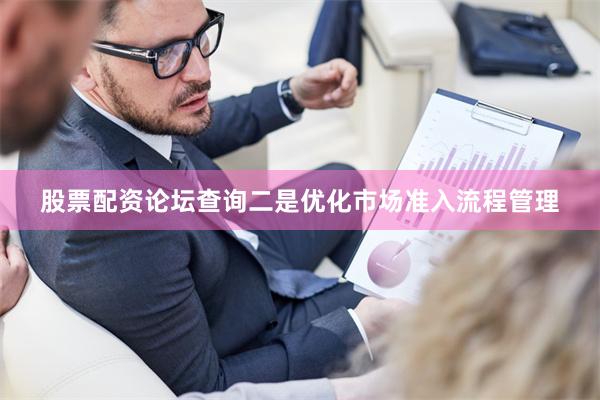 股票配资论坛查询二是优化市场准入流程管理