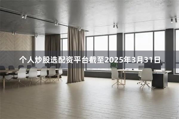 个人炒股选配资平台截至2025年3月31日
