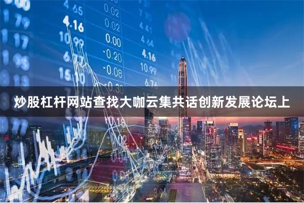 炒股杠杆网站查找大咖云集共话创新发展论坛上
