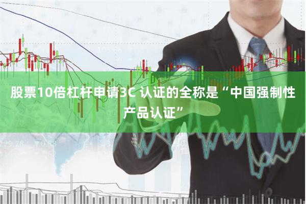 股票10倍杠杆申请3C 认证的全称是“中国强制性产品认证”