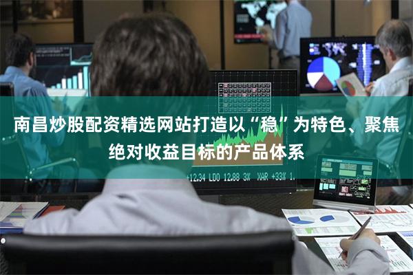 南昌炒股配资精选网站打造以“稳”为特色、聚焦绝对收益目标的产品体系