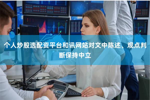 个人炒股选配资平台和讯网站对文中陈述、观点判断保持中立