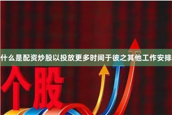 什么是配资炒股以投放更多时间于彼之其他工作安排