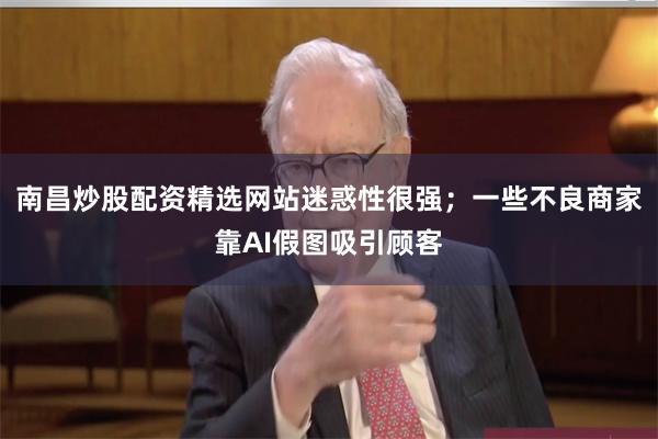 南昌炒股配资精选网站迷惑性很强;一些不良商家靠AI假图吸引顾客