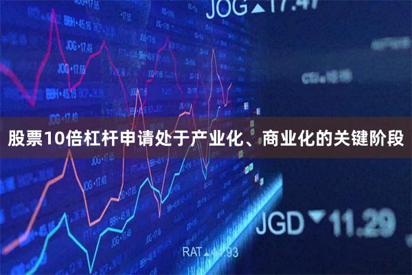 股票10倍杠杆申请处于产业化、商业化的关键阶段
