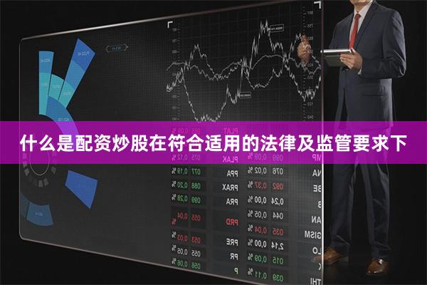什么是配资炒股在符合适用的法律及监管要求下