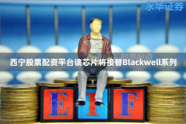 西宁股票配资平台该芯片将接替Blackwell系列