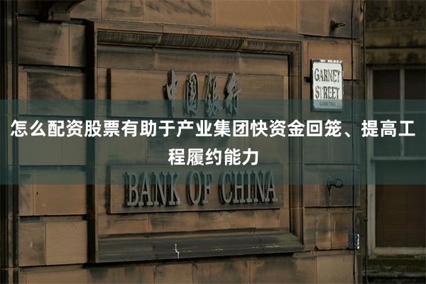 怎么配资股票有助于产业集团快资金回笼、提高工程履约能力